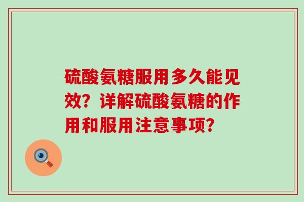 硫酸氨糖服用多久能见效？详解硫酸氨糖的作用和服用注意事项？-第1张图片-氨糖科普网