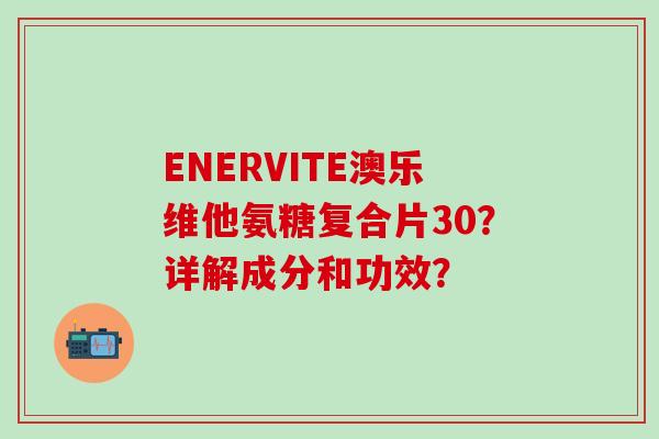 ENERVITE澳乐维他氨糖复合片30？详解成分和功效？-第1张图片-氨糖科普网