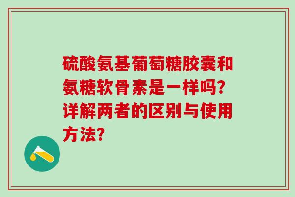 硫酸氨基葡萄糖胶囊和氨糖软骨素是一样吗?详解两者的区别与使用方法?-第1张图片-氨糖科普网 硫酸氨基葡萄糖胶囊和氨糖软骨素是一样吗?详解两者的区别与使用方法?-第1张图片-氨糖科普网