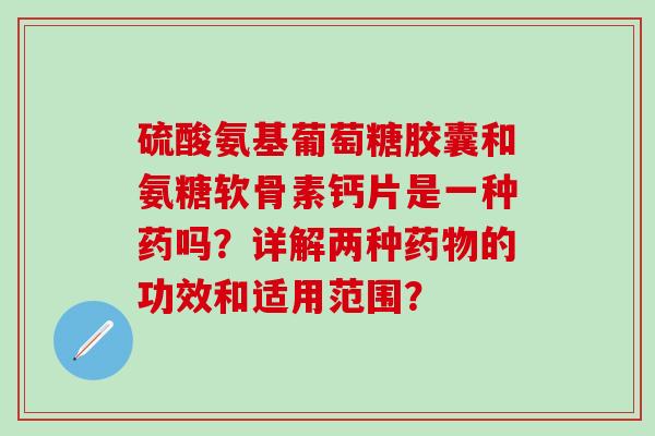 硫酸氨基葡萄糖胶囊和氨糖软骨素钙片是一种药吗?详解两种药物的功效和适用范围?-第1张图片-氨糖科普网 硫酸氨基葡萄糖胶囊和氨糖软骨素钙片是一种药吗?详解两种药物的功效和适用范围?-第1张图片-氨糖科普网