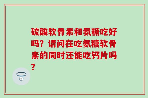 硫酸软骨素和氨糖吃好吗？请问在吃氨糖软骨素的同时还能吃钙片吗？-第1张图片-氨糖科普网