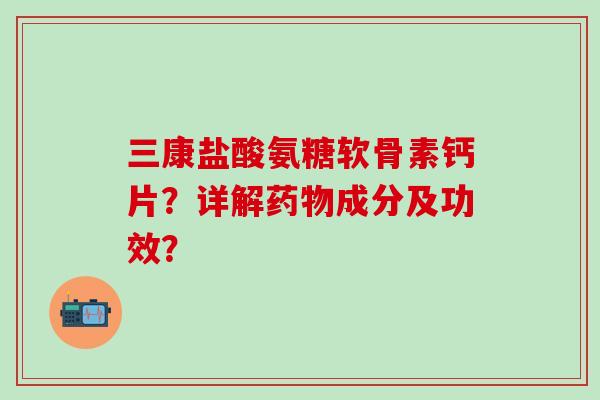 三康盐酸氨糖软骨素钙片?详解药物成分及功效?-第1张图片-氨糖科普网 三康盐酸氨糖软骨素钙片?详解药物成分及功效?-第1张图片-氨糖科普网
