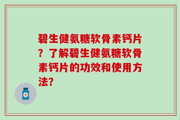 碧生健氨糖软骨素钙片?了解碧生健氨糖软骨素钙片的功效和使用方法?-第1张图片-氨糖科普网 碧生健氨糖软骨素钙片?了解碧生健氨糖软骨素钙片的功效和使用方法?-第1张图片-氨糖科普网