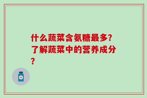什么蔬菜含氨糖最多?了解蔬菜中的营养成分?-第1张图片-氨糖科普网 什么蔬菜含氨糖最多?了解蔬菜中的营养成分?-第1张图片-氨糖科普网