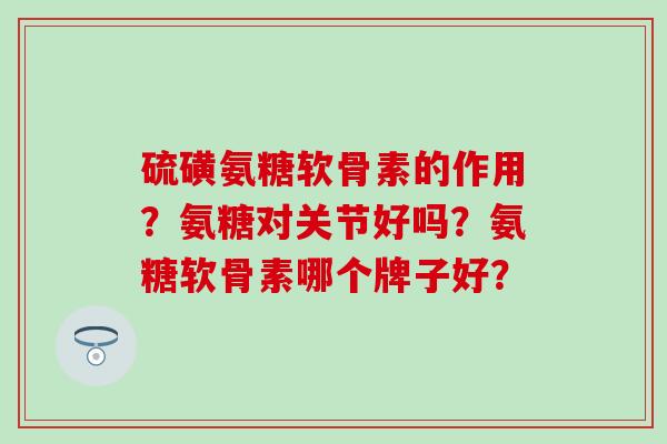 硫磺氨糖软骨素的作用?氨糖对关节好吗?氨糖软骨素哪个牌子好?-第1张图片-氨糖科普网 硫磺氨糖软骨素的作用?氨糖对关节好吗?氨糖软骨素哪个牌子好?-第1张图片-氨糖科普网