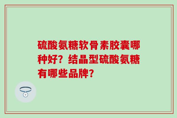 硫酸氨糖软骨素胶囊哪种好？结晶型硫酸氨糖有哪些品牌？-第1张图片-氨糖科普网