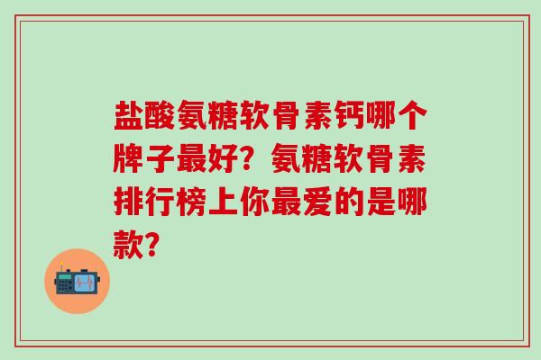 盐酸氨糖软骨素钙哪个牌子最好?氨糖软骨素排行榜上你最爱的是哪款?-第1张图片-氨糖科普网 盐酸氨糖软骨素钙哪个牌子最好?氨糖软骨素排行榜上你最爱的是哪款?-第1张图片-氨糖科普网