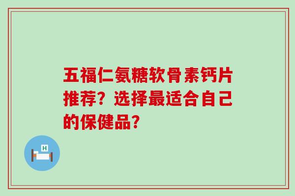 五福仁氨糖软骨素钙片推荐?选择最适合自己的保健品?-第1张图片-氨糖科普网 五福仁氨糖软骨素钙片推荐?选择最适合自己的保健品?-第1张图片-氨糖科普网