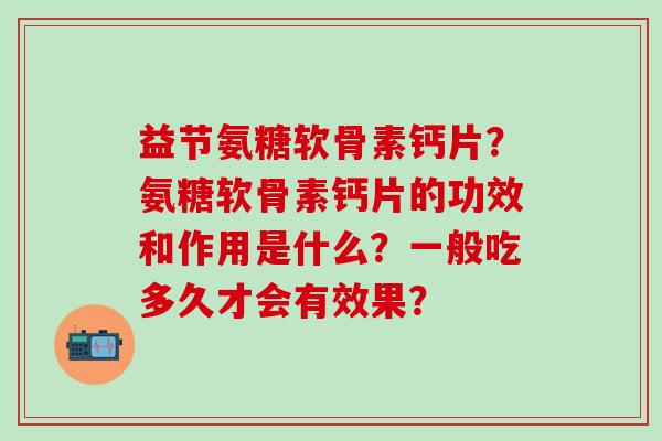 益节氨糖软骨素钙片?氨糖软骨素钙片的功效和作用是什么?一般吃多久才会有效果?-第1张图片-氨糖科普网 益节氨糖软骨素钙片?氨糖软骨素钙片的功效和作用是什么?一般吃多久才会有效果?-第1张图片-氨糖科普网