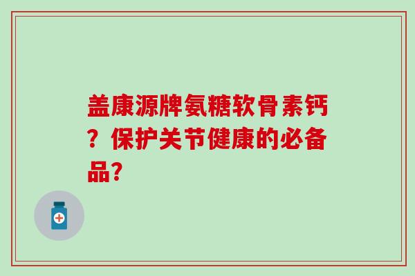 盖康源牌氨糖软骨素钙？保护关节健康的必备品？-第1张图片-氨糖科普网