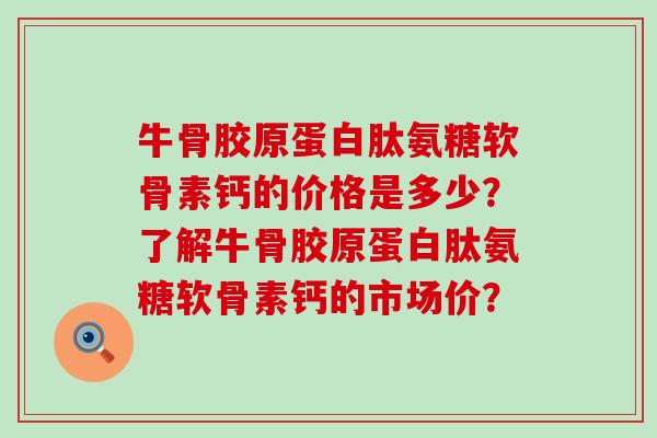 牛骨胶原蛋白肽氨糖软骨素钙的价格是多少?了解牛骨胶原蛋白肽氨糖软骨素钙的市场价?-第1张图片-氨糖科普网 牛骨胶原蛋白肽氨糖软骨素钙的价格是多少?了解牛骨胶原蛋白肽氨糖软骨素钙的市场价?-第1张图片-氨糖科普网