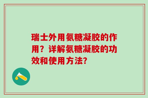 瑞士外用氨糖凝胶的作用?详解氨糖凝胶的功效和使用方法?-第1张图片-氨糖科普网 瑞士外用氨糖凝胶的作用?详解氨糖凝胶的功效和使用方法?-第1张图片-氨糖科普网