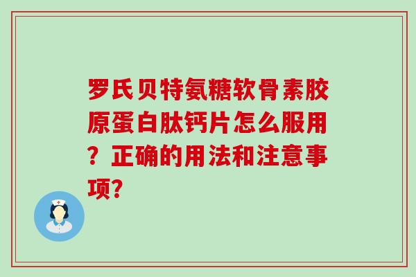 罗氏贝特氨糖软骨素胶原蛋白肽钙片怎么服用?正确的用法和注意事项?-第1张图片-氨糖科普网 罗氏贝特氨糖软骨素胶原蛋白肽钙片怎么服用?正确的用法和注意事项?-第1张图片-氨糖科普网