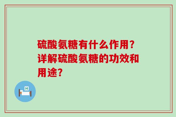硫酸氨糖有什么作用?详解硫酸氨糖的功效和用途?-第1张图片-氨糖科普网 硫酸氨糖有什么作用?详解硫酸氨糖的功效和用途?-第1张图片-氨糖科普网