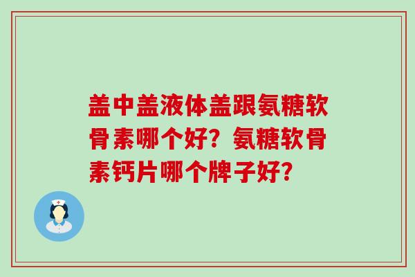 盖中盖液体盖跟氨糖软骨素哪个好?氨糖软骨素钙片哪个牌子好?-第1张图片-氨糖科普网 盖中盖液体盖跟氨糖软骨素哪个好?氨糖软骨素钙片哪个牌子好?-第1张图片-氨糖科普网