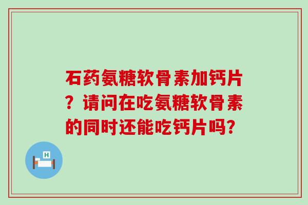石药氨糖软骨素加钙片?请问在吃氨糖软骨素的同时还能吃钙片吗?-第1张图片-氨糖科普网 石药氨糖软骨素加钙片?请问在吃氨糖软骨素的同时还能吃钙片吗?-第1张图片-氨糖科普网