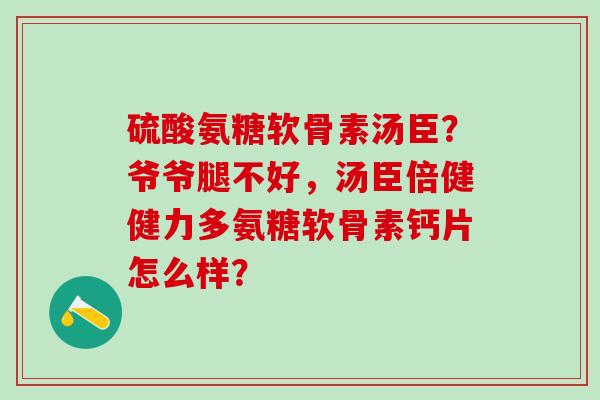 硫酸氨糖软骨素汤臣？爷爷腿不好，汤臣倍健健力多氨糖软骨素钙片怎么样？-第1张图片-氨糖科普网