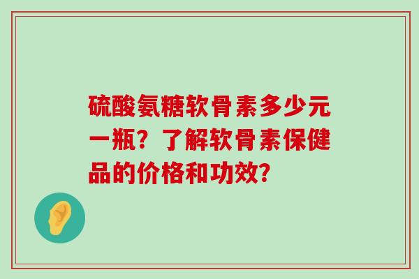 硫酸氨糖软骨素多少元一瓶?了解软骨素保健品的价格和功效?-第1张图片-氨糖科普网 硫酸氨糖软骨素多少元一瓶?了解软骨素保健品的价格和功效?-第1张图片-氨糖科普网