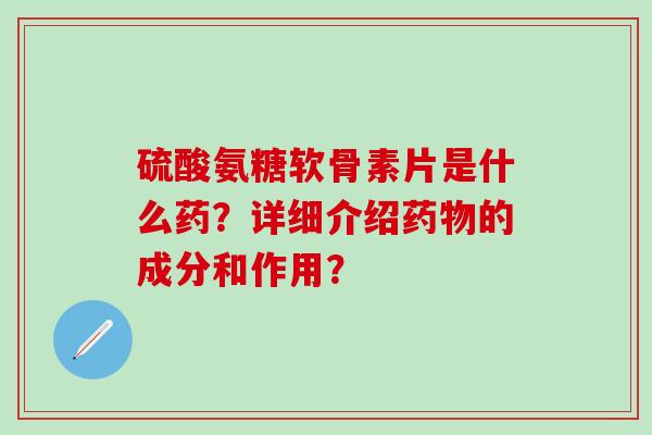 硫酸氨糖软骨素片是什么药?详细介绍药物的成分和作用?-第1张图片-氨糖科普网 硫酸氨糖软骨素片是什么药?详细介绍药物的成分和作用?-第1张图片-氨糖科普网