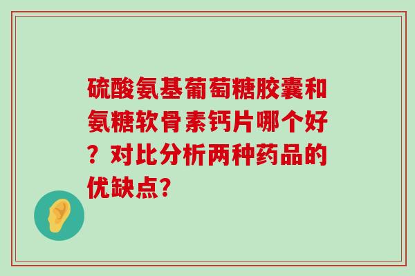 硫酸氨基葡萄糖胶囊和氨糖软骨素钙片哪个好?对比分析两种药品的优缺点?-第1张图片-氨糖科普网 硫酸氨基葡萄糖胶囊和氨糖软骨素钙片哪个好?对比分析两种药品的优缺点?-第1张图片-氨糖科普网