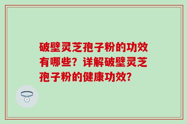 破壁灵芝孢子粉的功效有哪些？详解破壁灵芝孢子粉的健康功效？-第1张图片-氨糖科普网