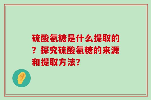 硫酸氨糖是什么提取的?探究硫酸氨糖的来源和提取方法?-第1张图片-氨糖科普网 硫酸氨糖是什么提取的?探究硫酸氨糖的来源和提取方法?-第1张图片-氨糖科普网