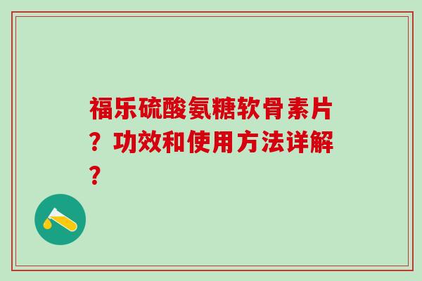 福乐硫酸氨糖软骨素片?功效和使用方法详解?-第1张图片-氨糖科普网 福乐硫酸氨糖软骨素片?功效和使用方法详解?-第1张图片-氨糖科普网