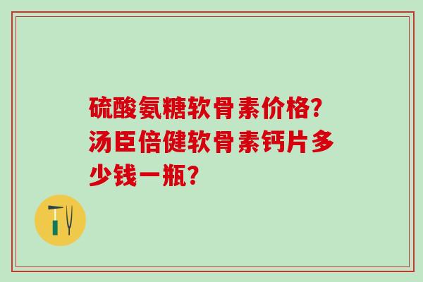 硫酸氨糖软骨素价格?汤臣倍健软骨素钙片多少钱一瓶?-第1张图片-氨糖科普网 硫酸氨糖软骨素价格?汤臣倍健软骨素钙片多少钱一瓶?-第1张图片-氨糖科普网