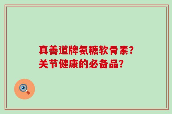 真善道牌氨糖软骨素？关节健康的必备品？-第1张图片-氨糖科普网