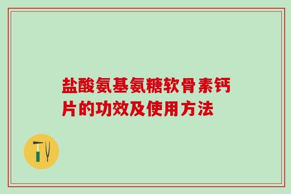 盐酸氨基氨糖软骨素钙片的功效及使用方法-第1张图片-氨糖科普网 盐酸氨基氨糖软骨素钙片的功效及使用方法-第1张图片-氨糖科普网