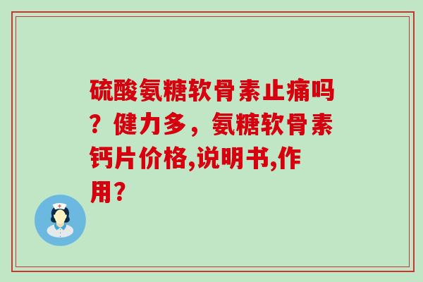 硫酸氨糖软骨素止痛吗?健力多,氨糖软骨素钙片价格,说明书,作用?-第1张图片-氨糖科普网 硫酸氨糖软骨素止痛吗?健力多,氨糖软骨素钙片价格,说明书,作用?-第1张图片-氨糖科普网
