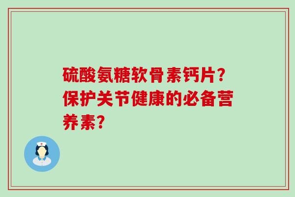 硫酸氨糖软骨素钙片？保护关节健康的必备营养素？-第1张图片-氨糖科普网