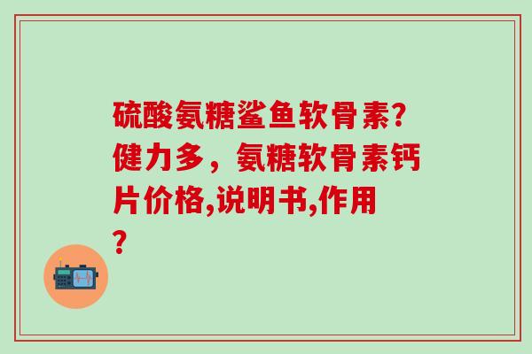 硫酸氨糖鲨鱼软骨素?健力多,氨糖软骨素钙片价格,说明书,作用?-第1张图片-氨糖科普网 硫酸氨糖鲨鱼软骨素?健力多,氨糖软骨素钙片价格,说明书,作用?-第1张图片-氨糖科普网