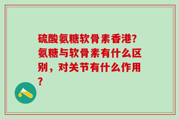 硫酸氨糖软骨素香港?氨糖与软骨素有什么区别,对关节有什么作用?-第1张图片-氨糖科普网 硫酸氨糖软骨素香港?氨糖与软骨素有什么区别,对关节有什么作用?-第1张图片-氨糖科普网