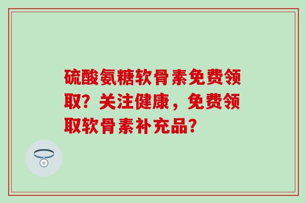 硫酸氨糖软骨素免费领取？关注健康，免费领取软骨素补充品？-第1张图片-氨糖科普网