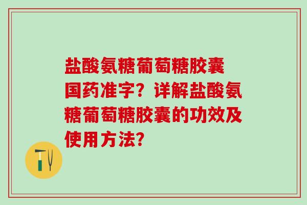 盐酸氨糖葡萄糖胶囊 国药准字？详解盐酸氨糖葡萄糖胶囊的功效及使用方法？-第1张图片-氨糖科普网