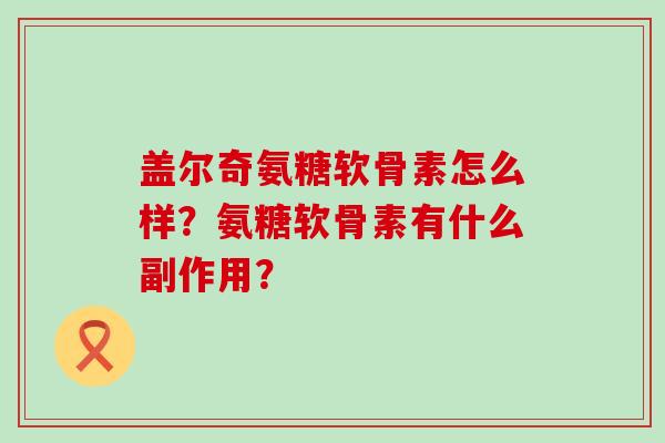 盖尔奇氨糖软骨素怎么样？氨糖软骨素有什么副作用？-第1张图片-氨糖科普网