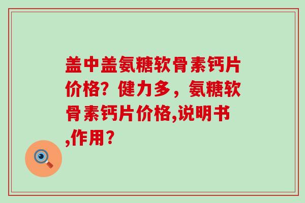 盖中盖氨糖软骨素钙片价格?健力多,氨糖软骨素钙片价格,说明书,作用?-第1张图片-氨糖科普网 盖中盖氨糖软骨素钙片价格?健力多,氨糖软骨素钙片价格,说明书,作用?-第1张图片-氨糖科普网