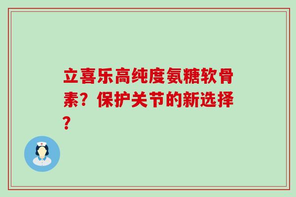 立喜乐高纯度氨糖软骨素?保护关节的新选择?-第1张图片-氨糖科普网 立喜乐高纯度氨糖软骨素?保护关节的新选择?-第1张图片-氨糖科普网