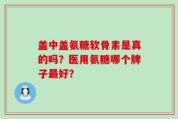 盖中盖氨糖软骨素是真的吗？医用氨糖哪个牌子最好？-第1张图片-氨糖科普网
