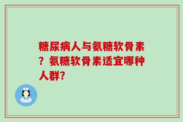 糖尿病人与氨糖软骨素？氨糖软骨素适宜哪种人群？-第1张图片-氨糖科普网