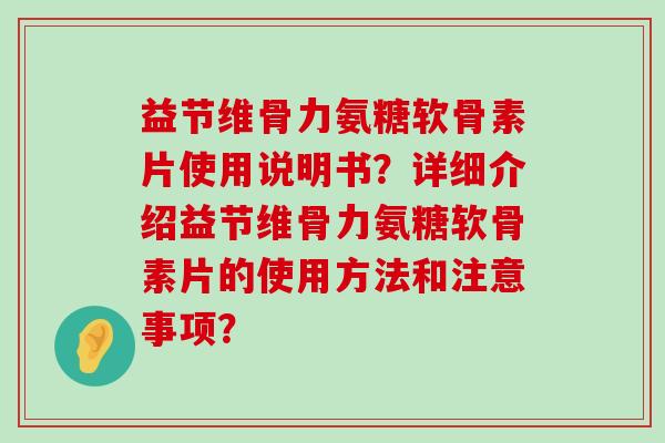 益节维骨力氨糖软骨素片使用说明书?详细介绍益节维骨力氨糖软骨素片的使用方法和注意事项?-第1张图片-氨糖科普网 益节维骨力氨糖软骨素片使用说明书?详细介绍益节维骨力氨糖软骨素片的使用方法和注意事项?-第1张图片-氨糖科普网