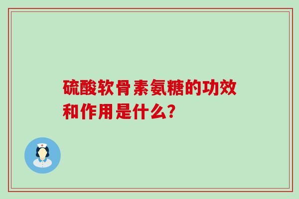 硫酸软骨素氨糖的功效和作用是什么?-第1张图片-氨糖科普网 硫酸软骨素氨糖的功效和作用是什么?-第1张图片-氨糖科普网