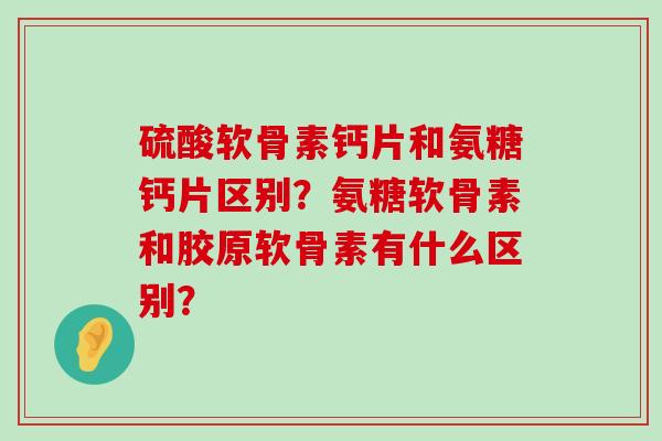 硫酸软骨素钙片和氨糖钙片区别？氨糖软骨素和胶原软骨素有什么区别？-第1张图片-氨糖科普网