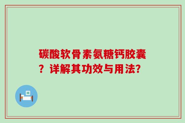 碳酸软骨素氨糖钙胶囊?详解其功效与用法?-第1张图片-氨糖科普网 碳酸软骨素氨糖钙胶囊?详解其功效与用法?-第1张图片-氨糖科普网