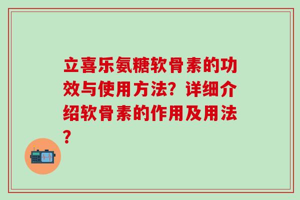 立喜乐氨糖软骨素的功效与使用方法？详细介绍软骨素的作用及用法？-第1张图片-氨糖科普网