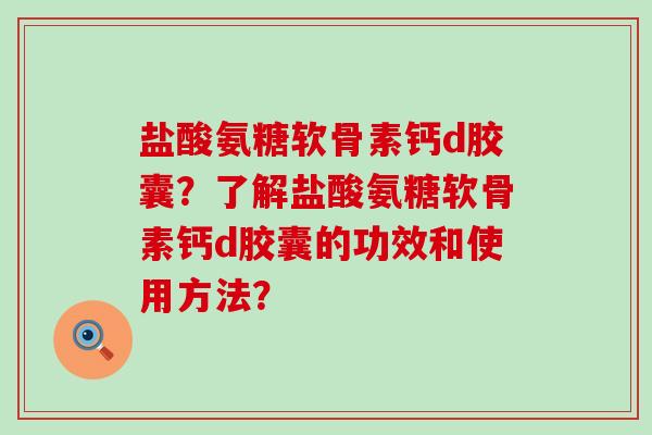 盐酸氨糖软骨素钙d胶囊？了解盐酸氨糖软骨素钙d胶囊的功效和使用方法？-第1张图片-氨糖科普网