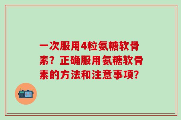 一次服用4粒氨糖软骨素?正确服用氨糖软骨素的方法和注意事项?-第1张图片-氨糖科普网 一次服用4粒氨糖软骨素?正确服用氨糖软骨素的方法和注意事项?-第1张图片-氨糖科普网