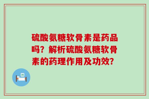 硫酸氨糖软骨素是药品吗？解析硫酸氨糖软骨素的药理作用及功效？-第1张图片-氨糖科普网