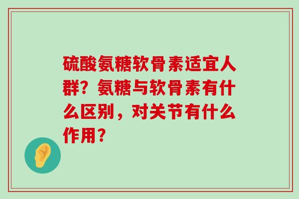 硫酸氨糖软骨素适宜人群?氨糖与软骨素有什么区别,对关节有什么作用?-第1张图片-氨糖科普网 硫酸氨糖软骨素适宜人群?氨糖与软骨素有什么区别,对关节有什么作用?-第1张图片-氨糖科普网
